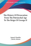 The History Of Persecution From The Patriarchal Age To The Reign Of George Ii di Samuel Chandler, Charles Atmore edito da Kessinger Publishing Co