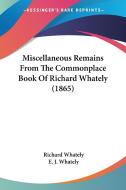 Miscellaneous Remains From The Commonplace Book Of Richard Whately (1865) di Richard Whately edito da Kessinger Publishing Co