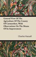 General View Of The Agriculture Of The County Of Carmarthen, With Observations On The Means Of Its Improvement di Charles Hassall edito da Spalding Press