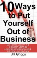 10 Ways to Put Yourself Out of Business: An In-Depth Look at the 10 Biggest Mistakes a Business Owner Will Make and How to Avoid Them di Jr. Griggs edito da Createspace