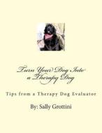 Turn Your Dog Into a Therapy Dog: Tips from a Therapy Dog Evaluator di Sally Grottini edito da Createspace
