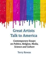 Great Artists Talk to America: Contemporary Essays on Politics, Religion, Media, Science and Culture di Terry Rowan edito da Createspace