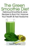The Green Smoothie Diet: Delicious Smoothie and Juice Recipes to Burn Fat, Improve Your Health and Feel Awesome di Sarah Sophia edito da Createspace