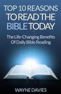 Top 10 Reasons to Read the Bible Today: The Life-Changing Benefits of Daily Bible Reading di Wayne Davies edito da Createspace