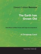 The Earth has Grown Old - A Christmas Carol - Sheet Music for Mixed Voices with Organ Accompaniment di Edward Cuthbert Bairstow edito da Classic Music Collection