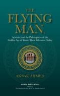 The Flying Man: Aristotle, and the Philosophers of the Golden Age of Islam: Their Relevance Today di Akbar Ahmed edito da AMANA PUBN