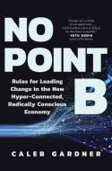 No Point B: New Rules for Leading Change in the New Hyper-Connected, Radically Conscious Economy di Caleb Gardner edito da BENBELLA BOOKS