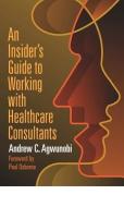 An Insideras Guide To Working With Healthcare Consultants di Andrew Agwunobi edito da Health Administration Press