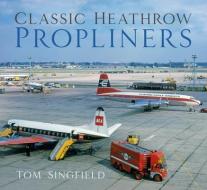 Classic Heathrow Propliners di Tom Singfield edito da The History Press Ltd