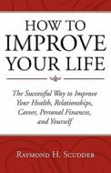 How to Improve Your Life: The Successful Way to Improve Your Health, Relationships, Career, Personal Finances, and Yours di Raymond H. Scudder edito da MILL CITY PR