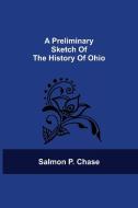 A Preliminary Sketch Of The History Of Ohio di Chase Salmon P. Chase edito da Alpha Editions