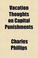 Vacation Thoughts On Capital Punishments di Charles Phillips edito da General Books Llc