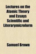 Lectures On The Atomic Theory And Essays Scientific And Literarymicroform di Samuel Brown edito da General Books Llc