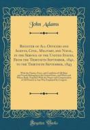 Register of All Officers and Agents, Civil, Military, and Naval, in the Service of the United States, from the Thirtieth September, 1841, to the Thirt di John Adams edito da Forgotten Books