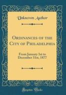 Ordinances of the City of Philadelphia: From January 1st to December 31st, 1877 (Classic Reprint) di Unknown Author edito da Forgotten Books