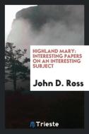 Highland Mary: Interesting Papers on an Interesting Subject di John D. Ross edito da LIGHTNING SOURCE INC