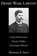 Henry Ware Lawton: Union Infantryman, Frontier Soldier, Charismatic Warrior di Michael E. Shay edito da UNIV OF MISSOURI PR