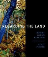 Regarding the Land: Robert Glenn Ketchum and the Legacy of Eliot Porter di John Rohrbach edito da Amon Carter Museum