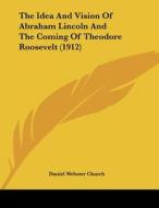 The Idea and Vision of Abraham Lincoln and the Coming of Theodore Roosevelt (1912) di Daniel Webster Church edito da Kessinger Publishing