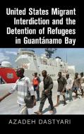 United States Migrant Interdiction and the Detention of Refugees in Guantánamo Bay di Azadeh Dastyari edito da Cambridge University Press