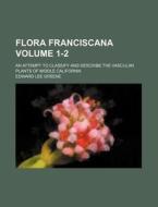 Flora Franciscana Volume 1-2; An Attempt to Classify and Describe the Vascular Plants of Middle California di Edward Lee Greene edito da Rarebooksclub.com