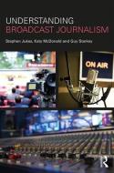 Understanding Broadcast Journalism di Stephen Jukes, Katy McDonald, Guy Starkey edito da Taylor & Francis Ltd