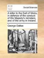 A Letter To The Earl Of Moira, In Defence Of The Conduct Of His Majesty's Ministers, And Of The Army In Ireland. di George Dallas edito da Gale Ecco, Print Editions