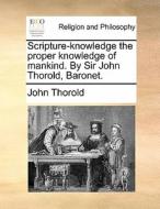 Scripture-knowledge The Proper Knowledge Of Mankind. By Sir John Thorold, Baronet. di John Thorold edito da Gale Ecco, Print Editions