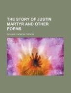 The Story of Justin Martyr and Other Poems di Richard Chenevix Trench edito da Rarebooksclub.com