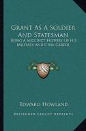 Grant as a Soldier and Statesman: Being a Succinct History of His Military and Civil Career di Edward Howland edito da Kessinger Publishing