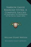 Narrow Gauge Railroad System, a Complete Success: Its Adaptability to the Business of the Pacific Coast (1872) di William Stuart Watson edito da Kessinger Publishing