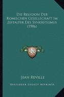 Die Religion Der Romischen Gesellschaft Im Zeitalter Des Synkretismus (1906) di Jean Reville edito da Kessinger Publishing