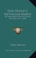 Dud Dudley's Mettallum Martis: Or Iron Made with Pit-Coal, Sea-Coal, Etc. (1665) di Dud Dudley edito da Kessinger Publishing