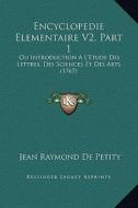 Encyclopedie Elementaire V2, Part 1: Ou Introduction A L'Etude Des Lettres, Des Sciences Et Des Arts (1767) di Jean Raymond De Petity edito da Kessinger Publishing