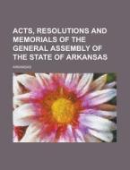 Acts, Resolutions and Memorials of the General Assembly of the State of Arkansas di Arkansas edito da Rarebooksclub.com