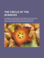The Circle of the Sciences; A Series of Treatises on the Principles of Science, with Their Application to Practical Pursuits ... di Baron Henry Brougham Vaux edito da Rarebooksclub.com