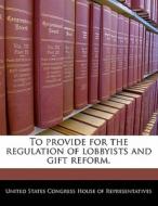 To Provide For The Regulation Of Lobbyists And Gift Reform. edito da Bibliogov