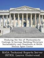 Studying The Use Of Photocatalytic Coatings To Increase Building/structure Sustainability And Cleanliness At Nasa Stennis Space Center di Lauren Underwood edito da Bibliogov