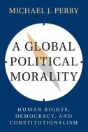 A Global Political Morality di Michael J. Perry edito da Cambridge University Press