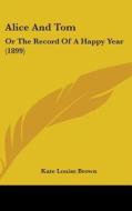 Alice and Tom: Or the Record of a Happy Year (1899) di Kate Louise Brown edito da Kessinger Publishing