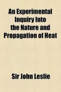 An Experimental Inquiry Into The Nature And Propagation Of Heat di John Leslie, Sir John Leslie edito da General Books Llc