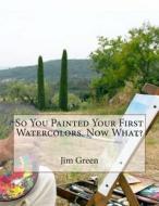 So You Painted Your First Watercolors. Now What? di Jim Green edito da Createspace