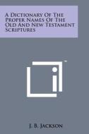 A Dictionary of the Proper Names of the Old and New Testament Scriptures di J. B. Jackson edito da Literary Licensing, LLC