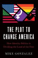 The Plot to Change America: How Activists, Academics, and Bureaucrats Connived to Transform the Land of the Free di Mike Gonzalez edito da ENCOUNTER BOOKS