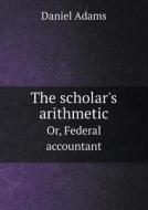 The Scholar's Arithmetic Or, Federal Accountant di Daniel Adams edito da Book On Demand Ltd.