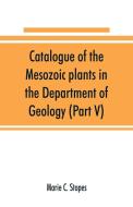 Catalogue of the Mesozoic plants in the Department of Geology (Part V) di Marie C. Stopes edito da Alpha Editions