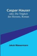 Caspar Hauser; oder, Die Trägheit des Herzens, Roman di Jakob Wassermann edito da Alpha Editions