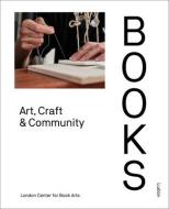 Books: Art, Craft & Community di London Centre for Book Arts edito da LUDION