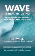 Wave 4 Healthy Living: Principles of Exercise, Nutrition, a Healthy Mind, and a Healthy Spirit di Tom Wright edito da LIGHTNING SOURCE INC
