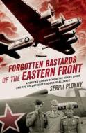 Forgotten Bastards of the Eastern Front: American Airmen Behind the Soviet Lines and the Collapse of the Grand Alliance di Serhii Plokhy edito da OXFORD UNIV PR